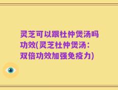 灵芝可以跟杜仲煲汤吗功效(灵芝杜仲煲汤：双倍功效加强免疫力)