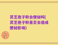 灵芝孢子粉会便秘吗(灵芝孢子粉是否会造成便秘影响)