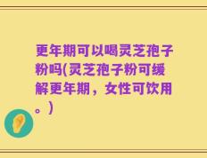 更年期可以喝灵芝孢子粉吗(灵芝孢子粉可缓解更年期，女性可饮用。)