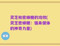 灵芝和密蜂糖的功效(灵芝密蜂糖：强身健体的神奇力量)