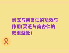 灵芝与南杏仁的功效与作用(灵芝与南杏仁的双重益处)