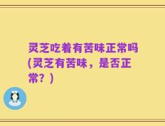 灵芝吃着有苦味正常吗(灵芝有苦味，是否正常？)