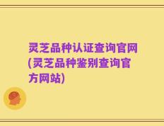 灵芝品种认证查询官网(灵芝品种鉴别查询官方网站)