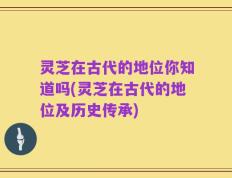 灵芝在古代的地位你知道吗(灵芝在古代的地位及历史传承)