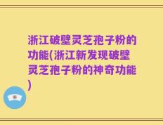 浙江破壁灵芝孢子粉的功能(浙江新发现破壁灵芝孢子粉的神奇功能)