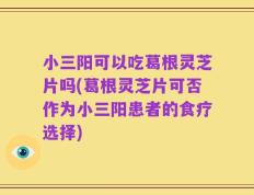 小三阳可以吃葛根灵芝片吗(葛根灵芝片可否作为小三阳患者的食疗选择)
