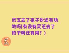 灵芝去了孢子粉还有功效吗(有没有灵芝去了孢子粉还有用？)