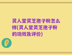 灵人堂灵芝孢子粉怎么样(灵人堂灵芝孢子粉的功效及评价)