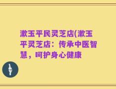 漱玉平民灵芝店(漱玉平灵芝店：传承中医智慧，呵护身心健康