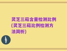 灵芝三萜含量检测比例(灵芝三萜比例检测方法简析)