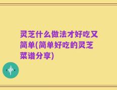 灵芝什么做法才好吃又简单(简单好吃的灵芝菜谱分享)
