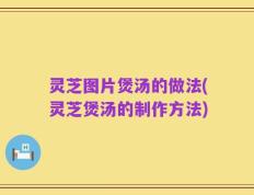 灵芝图片煲汤的做法(灵芝煲汤的制作方法)