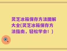 灵芝冰箱保存方法图解大全(灵芝冰箱保存方法指南，轻松学会！)