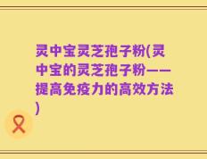 灵中宝灵芝孢子粉(灵中宝的灵芝孢子粉——提高免疫力的高效方法)