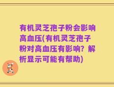 有机灵芝孢子粉会影响高血压(有机灵芝孢子粉对高血压有影响？解析显示可能有帮助)