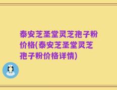泰安芝圣堂灵芝孢子粉价格(泰安芝圣堂灵芝孢子粉价格详情)