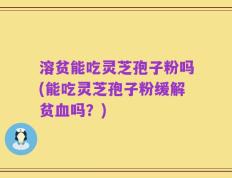 溶贫能吃灵芝孢子粉吗(能吃灵芝孢子粉缓解贫血吗？)