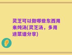 灵芝可以做哪些东西用来炖汤(灵芝汤，多用途菜谱分享)