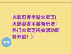 火影忍者手游火灵芝(火影忍者手游新玩法：热门火灵芝闯关活动即将开启！)
