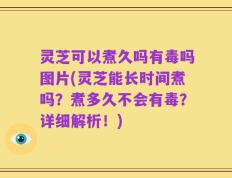 灵芝可以煮久吗有毒吗图片(灵芝能长时间煮吗？煮多久不会有毒？详细解析！)
