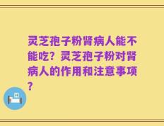 灵芝孢子粉肾病人能不能吃？灵芝孢子粉对肾病人的作用和注意事项？