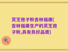 灵芝孢子粉吉林福康(吉林福康生产的灵芝孢子粉,具有良好品质)