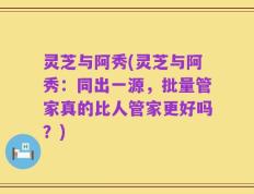 灵芝与阿秀(灵芝与阿秀：同出一源，批量管家真的比人管家更好吗？)