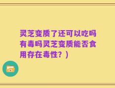 灵芝变质了还可以吃吗有毒吗灵芝变质能否食用存在毒性？)