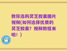 教你选购灵芝胶囊图片视频(如何选择优质的灵芝胶囊？视频教程来啦！)