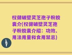 权健破壁灵芝孢子粉胶囊介(权健破壁灵芝孢子粉胶囊介绍：功效、用法用量和食用禁忌)