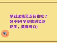 梦到送我灵芝花生吃了好不好(梦见收到灵芝花生，美味可口)