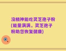 没精神能吃灵芝孢子粉(能量满满，灵芝孢子粉助您恢复健康)