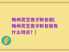 梅州灵芝孢子粉包装(梅州灵芝孢子粉包装有什么特点？)