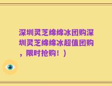 深圳灵芝绵绵冰团购深圳灵芝绵绵冰超值团购，限时抢购！)