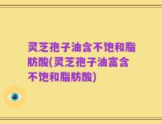 灵芝孢子油含不饱和脂肪酸(灵芝孢子油富含不饱和脂肪酸)