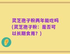 灵芝孢子粉两年能吃吗(灵芝孢子粉：是否可以长期食用？)