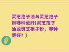 灵芝孢子油与灵芝孢子粉哪种更好(灵芝孢子油或灵芝孢子粉，哪种更好？)