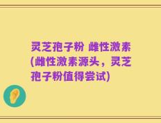 灵芝孢子粉 雌性激素(雌性激素源头，灵芝孢子粉值得尝试)