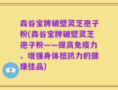 森谷宝牌破壁灵芝孢子粉(森谷宝牌破壁灵芝孢子粉——提高免疫力、增强身体抵抗力的健康佳品)
