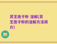 灵芝孢子粉 溶解(灵芝孢子粉的溶解方法简介)