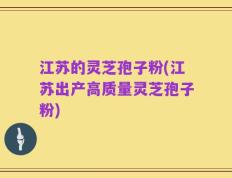 江苏的灵芝孢子粉(江苏出产高质量灵芝孢子粉)