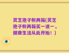 灵芝孢子粉两箱(灵芝孢子粉两箱买一送一，健康生活从此开始！)