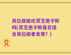 异位症能吃灵芝孢子粉吗(灵芝孢子粉是否适合异位症者食用？)