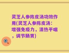 灵芝人参陈皮汤功效作用(灵芝人参陈皮汤：增强免疫力，清热平喘，调节肠胃)