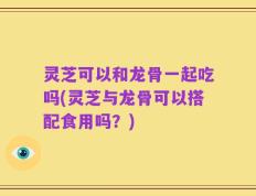 灵芝可以和龙骨一起吃吗(灵芝与龙骨可以搭配食用吗？)