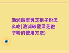 池润破壁灵芝孢子粉怎么吃(池润破壁灵芝孢子粉的使用方法)