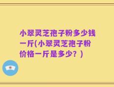小翠灵芝孢子粉多少钱一斤(小翠灵芝孢子粉价格一斤是多少？)