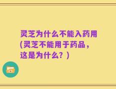 灵芝为什么不能入药用(灵芝不能用于药品，这是为什么？)