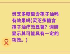 灵芝多糖里含孢子油吗有效果吗(灵芝多糖含孢子油疗效显著？调研显示其可能具有一定的功效。)