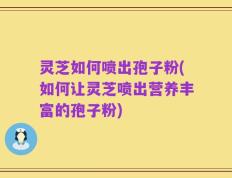 灵芝如何喷出孢子粉(如何让灵芝喷出营养丰富的孢子粉)